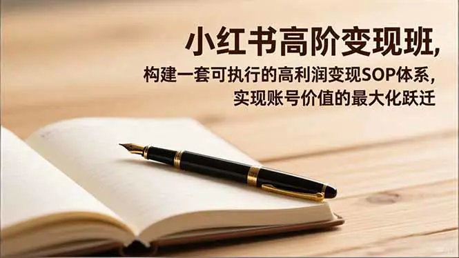 小红书高阶变现班，构建一套可执行的高利润变现SOP体系，实现账号价值的最大化跃迁