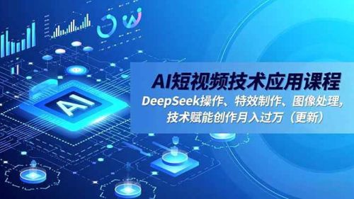AI短视频技术应用课程,DeepSeek操作、特效制作、图像处理,技术赋能创作月入过万(更新)-1 AI短视频技术应用课程,DeepSeek操作、特效制作、图像处理,技术赋能创作月入过万(更新)