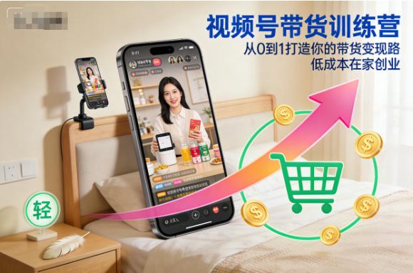 视频号带货训练营,从0到1打造你的带货变现路,低成本在家创业-1 视频号带货训练营,从0到1打造你的带货变现路,低成本在家创业