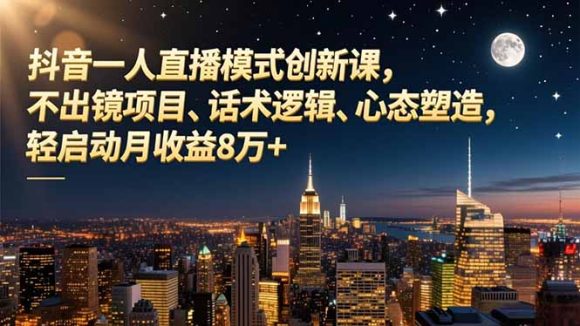 抖音一人直播模式创新课,不出镜项目、话术逻辑、心态塑造,轻启动月收益8万+-1 抖音一人直播模式创新课,不出镜项目、话术逻辑、心态塑造,轻启动月收益8万+