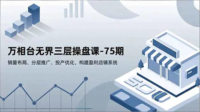 万相台无界三层操盘课-75期,销量布局、分层推广、投产优化,构建盈利店铺系统