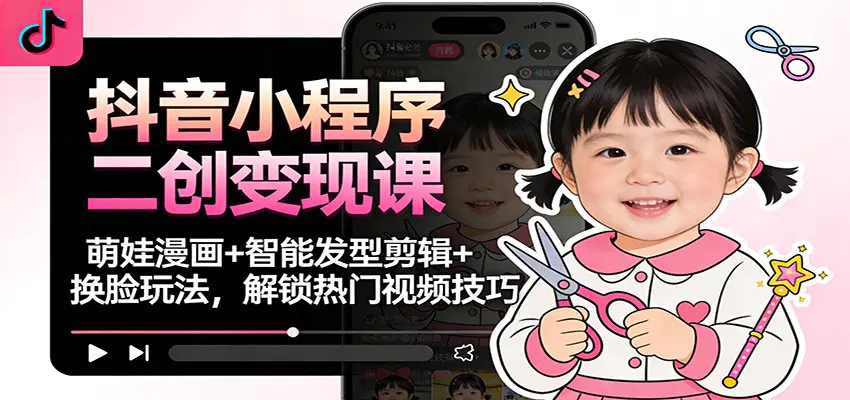 抖音小程序二创变现课:萌娃漫画+智能发型剪辑+换脸玩法,解锁热门视频技巧