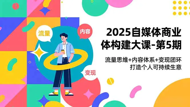 2025自媒体商业体构建大课-第5期，流量思维+内容体系+变现闭环，打造个人可持续生意