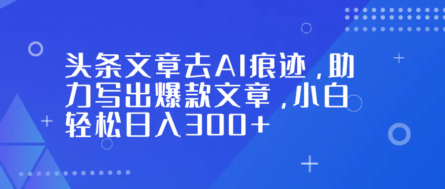 头条文章去AI痕迹,助力写出爆款文章,小白轻松日入300+-1 头条文章去AI痕迹,助力写出爆款文章,小白轻松日入300+