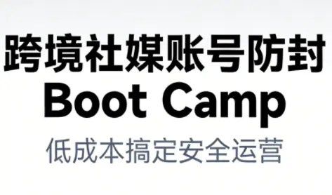 跨境社媒账号防封Boot Camp，低成本搞定社媒账号安全与长期运营