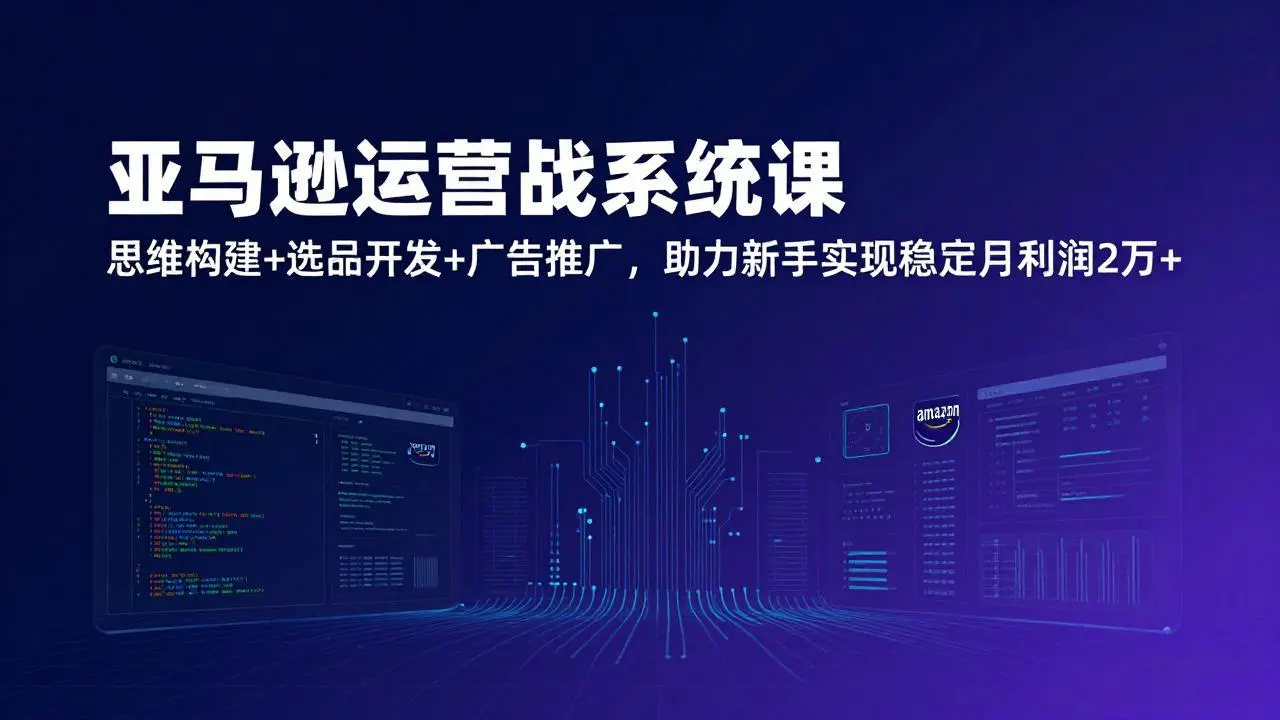 亚马逊运营实战系统课，思维构建+选品开发+广告推广，助力新手实现稳定月利润2万+(更新)