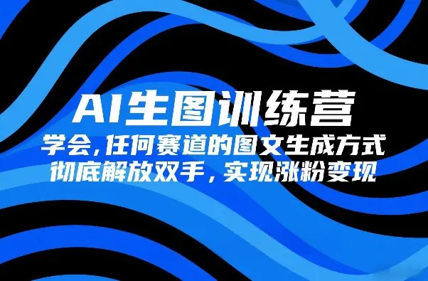 AI生图训练营，学会任何赛道的图文生成方式，彻底解放双手，实现涨粉变现