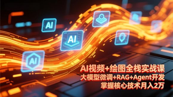 AI视频+绘图全栈实战课-更新，大模型微调+RAG+Agent开发，掌握核心技术月入2万