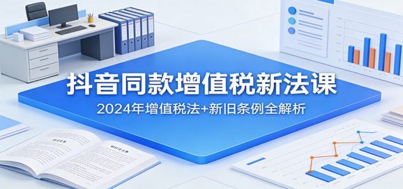 抖音同款增值税新法课:2024年增值税法+新旧条例全解析