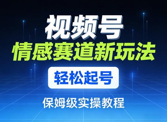 视频号情感赛道新玩法，轻松起号，保姆级实操教程