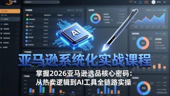 亚马逊系统化实战课-更新3月：2026最新选品方法论，从热卖原因分析到AI作图，提升选品成功率