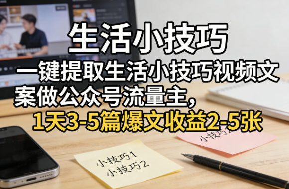 一键提取生活小技巧视频文案做公众号流量主，1天3-5篇爆文收益2-5张