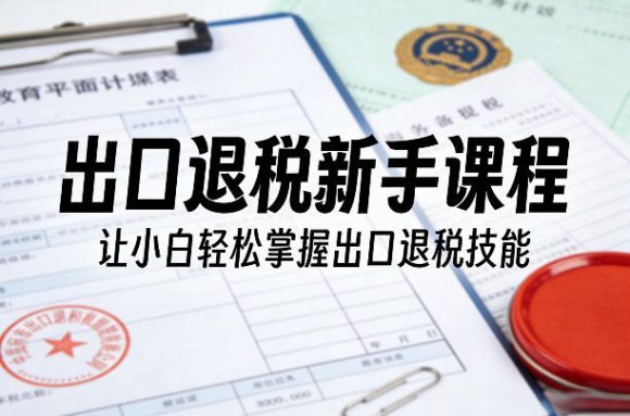 出口退税新手课程,让小白轻松掌握出口退税技能-1 出口退税新手课程,让小白轻松掌握出口退税技能