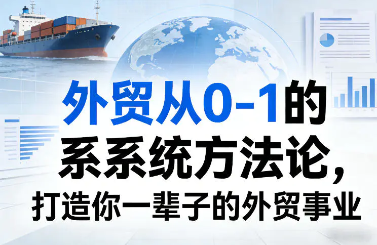 外贸从0-1的系统方法论,打造你一辈子的外贸事业-1 外贸从0-1的系统方法论,打造你一辈子的外贸事业