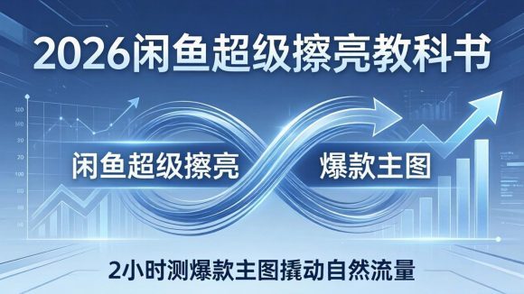 2026闲鱼超级擦亮教科书：底层逻辑出价×转化率，2小时测爆款主图撬动自然流量