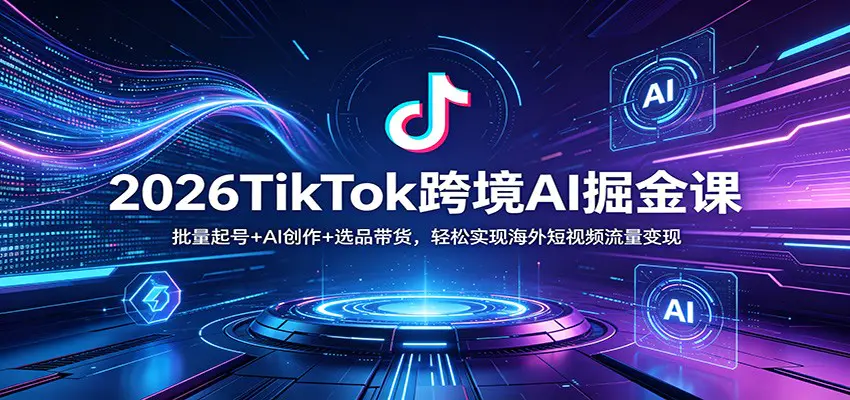 2026TikTok跨境AI掘金课:批量起号+AI创作+选品带货,轻松实现海外短视频流量变现-1 2026TikTok跨境AI掘金课:批量起号+AI创作+选品带货,轻松实现海外短视频流量变现