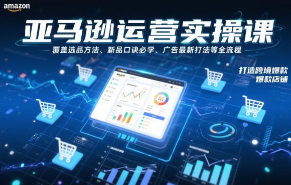 亚马逊运营实操课，覆盖选品方法、新品口诀必学、广告最新打法等全流程，打造跨境爆款店铺(更新4月)