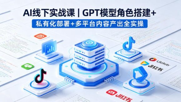 AI线下实战课,GPT模型角色搭建+私有化部署+多平台内容产出全实操-1 AI线下实战课,GPT模型角色搭建+私有化部署+多平台内容产出全实操