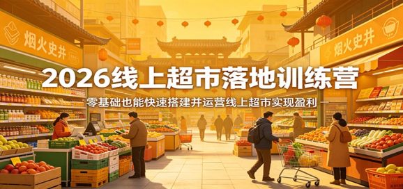 2026线上超市落地训练营，零基础也能快速搭建并运营线上超市实现盈利