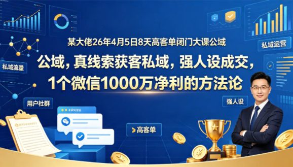 某大佬26年4月5日8天高客单闭门大课公域，真线索获客私域，强人设成交，1个微信1000W净利的方法论