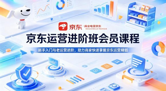 京东运营进阶班会员课程，新手入门与老运营进阶，助力商家快速掌握京东运营精髓
