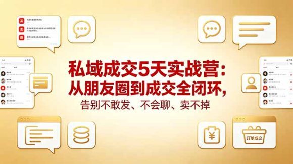 私域成交5天实战营：从朋友圈到成交全闭环，告别不敢发、不会聊、卖不掉