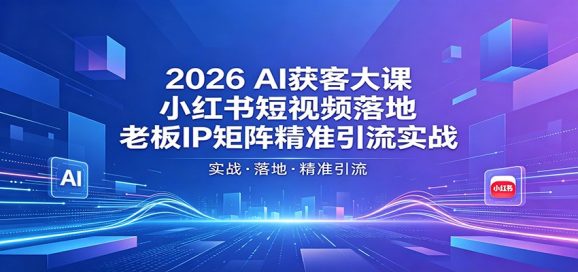 2026AI获客大课：小红书短视频落地，老板IP矩阵精准引流实战
