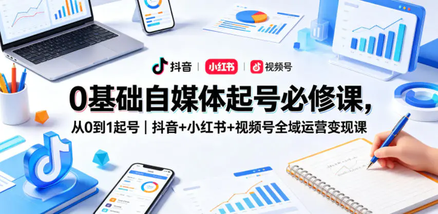 0基础自媒体起号必修课，从0到1起号｜抖音+小红书+视频号全域运营变现课