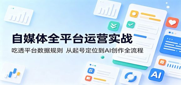 自媒体全平台运营实战:吃透平台数据规则,从起号定位到AI创作全流程-1 自媒体全平台运营实战:吃透平台数据规则,从起号定位到AI创作全流程