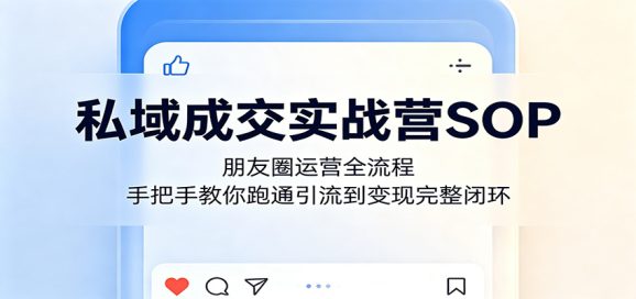 私域成交实战营SOP:朋友圈运营全流程,手把手教你跑通引流到变现完整闭环-1 私域成交实战营SOP:朋友圈运营全流程,手把手教你跑通引流到变现完整闭环