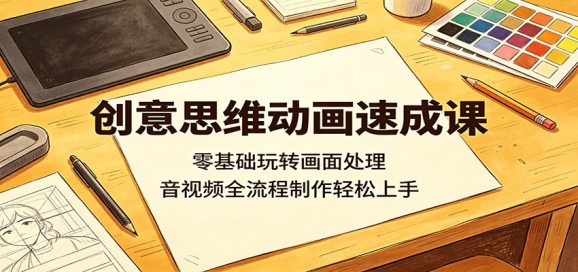 创意思维动画速成课:零基础玩转画面处理,音视频全流程制作轻松上手-1 创意思维动画速成课:零基础玩转画面处理,音视频全流程制作轻松上手