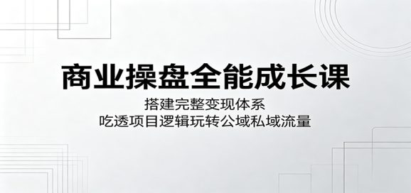 商业操盘全能成长课:搭建完整变现体系,吃透项目逻辑玩转公域私域流量-1 商业操盘全能成长课:搭建完整变现体系,吃透项目逻辑玩转公域私域流量