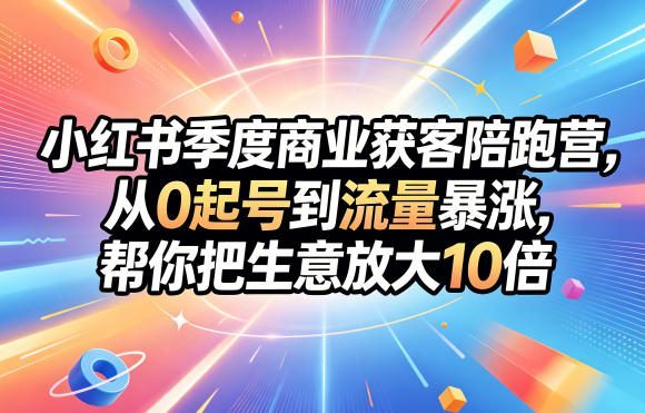 小红书季度商业获客陪跑营,从0起号到流量暴涨,帮你把生意放大10倍-1 小红书季度商业获客陪跑营,从0起号到流量暴涨,帮你把生意放大10倍