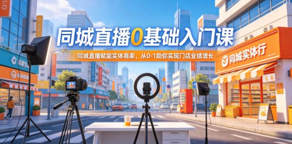 同城直播0基础入门课,同城直播赋能实体商家,从0-1助你实现门店业绩增长-1 同城直播0基础入门课,同城直播赋能实体商家,从0-1助你实现门店业绩增长