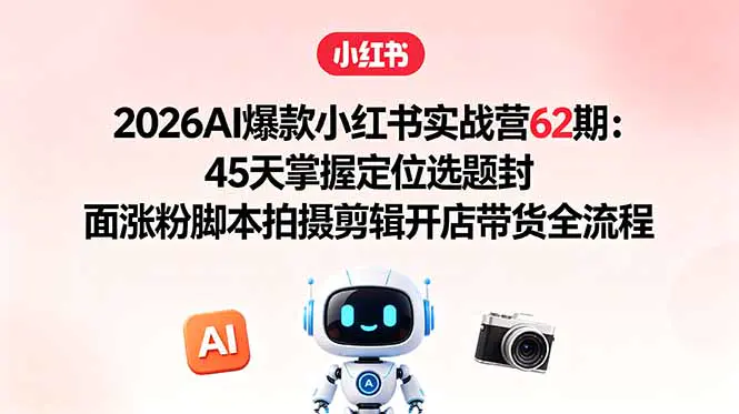 2026AI爆款小红书实战营62期：45天掌握定位选题封面涨粉脚本拍摄剪辑开店带货全流程