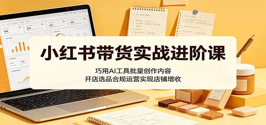 小红书带货实战进阶课:巧用AI工具批量创作内容,开店选品合规运营实现店铺增收-1 小红书带货实战进阶课:巧用AI工具批量创作内容,开店选品合规运营实现店铺增收