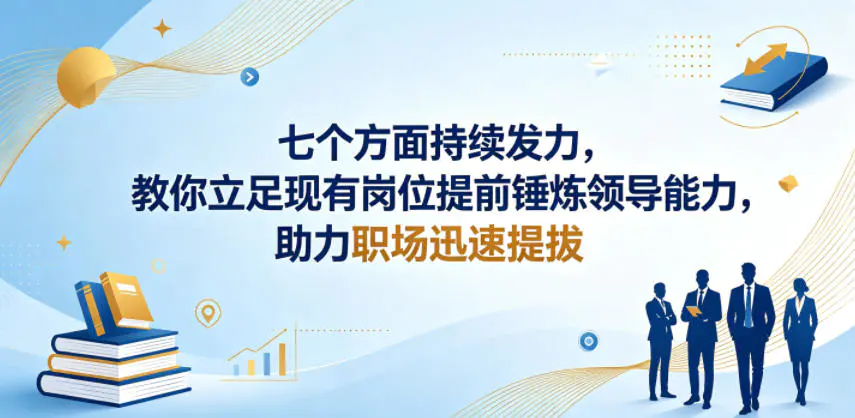 付费文章：七个方面持续发力，教你立足现有岗位提前锤炼领导能力，助力职场迅速提拔