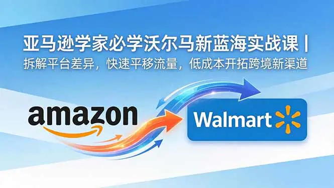 亚马逊卖家必学沃尔玛新蓝海实战课|拆解平台差异,快速平移流量,低成本开拓跨境新渠道-1 亚马逊卖家必学沃尔玛新蓝海实战课|拆解平台差异,快速平移流量,低成本开拓跨境新渠道