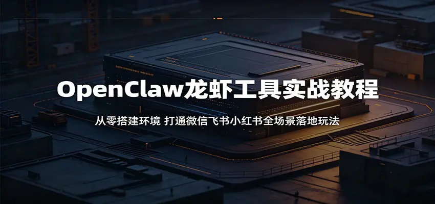 OpenClaw龙虾工具实战教程:从零搭建环境,打通微信飞书小红书全场景落地玩法-1 OpenClaw龙虾工具实战教程:从零搭建环境,打通微信飞书小红书全场景落地玩法