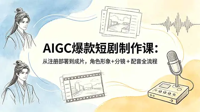 AIGC爆款短剧制作课：从注册部署到成片，角色形象+分镜+配音全流程
