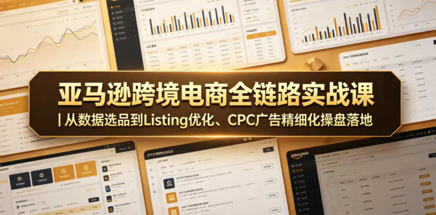 亚马逊跨境电商全链路实战课|从数据选品到Listing优化、CPC广告精细化操盘落地-1 亚马逊跨境电商全链路实战课|从数据选品到Listing优化、CPC广告精细化操盘落地