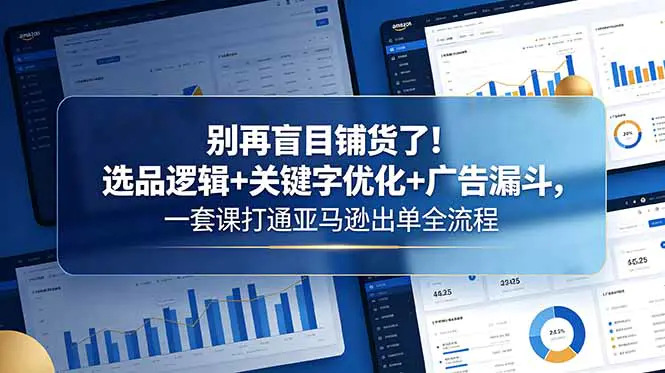 别再盲目铺货了！选品逻辑+关键字优化+广告漏斗，一套课打通亚马逊出单全流程