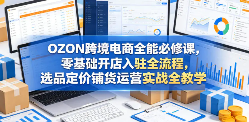 OZON跨境电商全能必修课,零基础开店入驻全流程,选品定价铺货运营实战全教学(更新0605)-1 OZON跨境电商全能必修课,零基础开店入驻全流程,选品定价铺货运营实战全教学(更新0605)