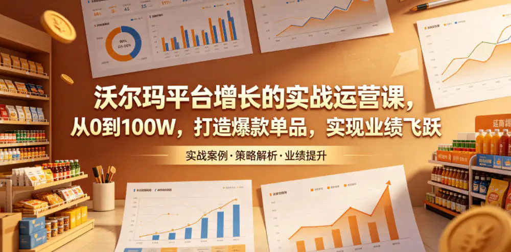 沃尔玛平台增长的实战运营课,从0到100W,打造爆款单品,实现业绩飞跃-1 沃尔玛平台增长的实战运营课,从0到100W,打造爆款单品,实现业绩飞跃