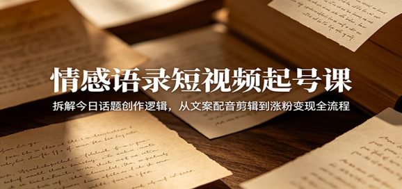 情感语录短视频起号课：拆解今日话题创作逻辑，从文案配音剪辑到涨粉变现全流程