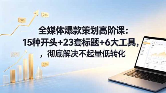 全媒体爆款策划高阶课:15种开头+23套标题+6大工具,彻底解决不起量低转化-1 全媒体爆款策划高阶课:15种开头+23套标题+6大工具,彻底解决不起量低转化