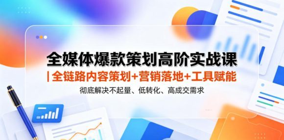 全媒体爆款策划高阶实战课|全链路内容策划+营销落地+工具赋能,彻底解决不起量、低转化、低成交难题-1 全媒体爆款策划高阶实战课|全链路内容策划+营销落地+工具赋能,彻底解决不起量、低转化、低成交难题