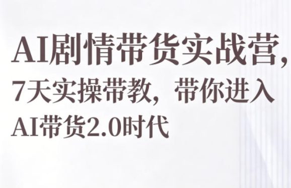 AI剧情带货实战营，7天实操带教，带你进入AI带货2.0时代