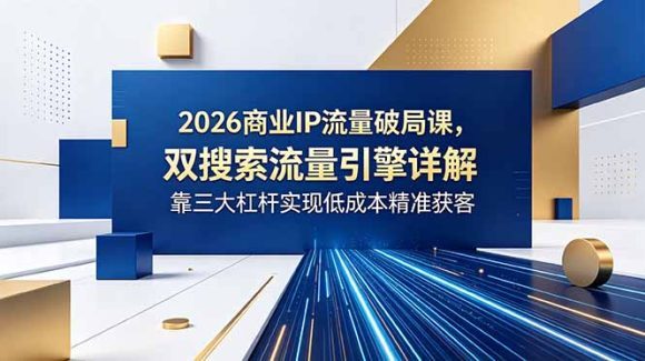 2026商业IP流量破局课,双搜索流量引擎详解,靠三大杠杆实现低成本精准获客-1 2026商业IP流量破局课,双搜索流量引擎详解,靠三大杠杆实现低成本精准获客