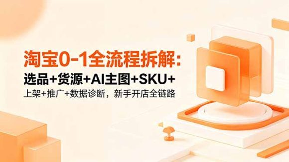 淘宝0-1全流程拆解:选品+货源+AI主图+SKU+上架+推广+数据诊断,新手开店全链路-1 淘宝0-1全流程拆解:选品+货源+AI主图+SKU+上架+推广+数据诊断,新手开店全链路